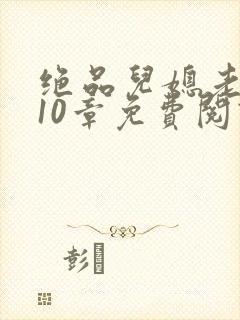 绝品儿媳老马第10章免费阅读