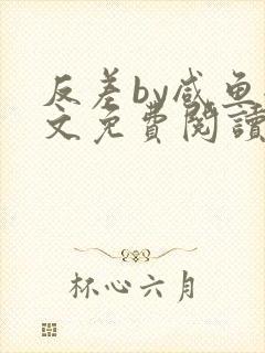 反差by咸鱼全文免费阅读笔趣阁