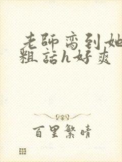 老师脔到她哭h粗话h好爽