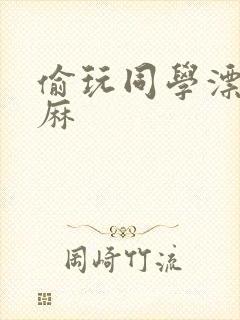 偷玩同学漂亮麻麻