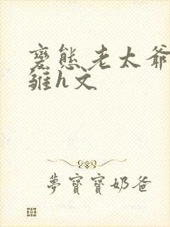 变态老太爷调教雏h文