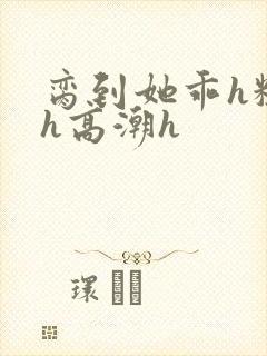 脔到她乖h粗话h高潮h