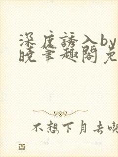 深度诱入by欲晓笔趣阁免费阅读小说