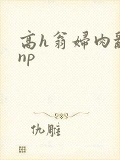 高h翁妇肉乱文np