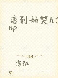 脔到她哭h修仙np