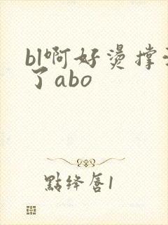 bl啊好烫撑满了abo