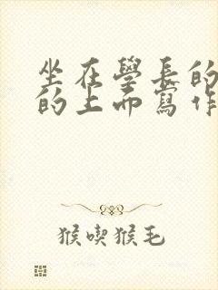 坐在学长的硬硬的上面写作业