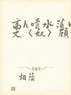 高h喷水荡肉欲文〈奴〉顾依依