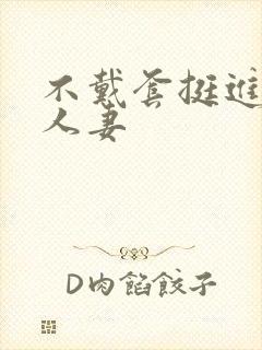 不戴套挺进朋友人妻