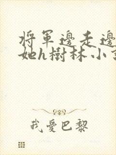 将军边走边挺进她h树林小说