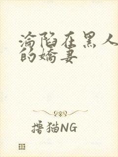 沦陷在黑人胯下的娇妻