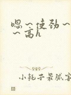 嗯～使劲～别停～高h