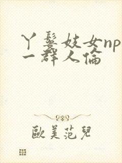 丫鬟妓女np被一群人伦