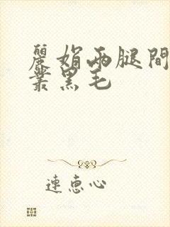 丽娟两腿间一大丛黑毛