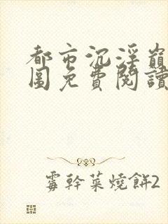 都市沉浮巅峰宏图免费阅读全文小说