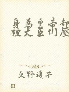 身为皇帝却每天被大臣们压