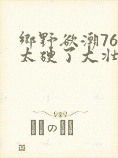 乡野欲潮76章太硬了大壮下载