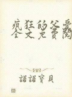 疯狂的父爱小说全文免费阅读