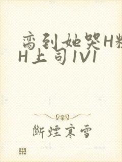脔到她哭H粗话H上司1V1