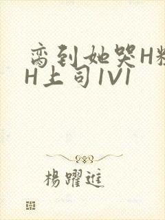 脔到她哭H粗话H上司1V1
