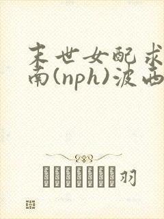 末世女配求生指南(nph)波西米亚