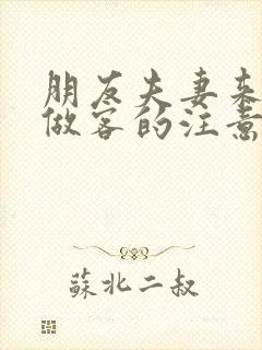 朋友夫妻来我家做客的注意事项