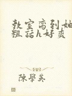 教室脔到她哭h粗话h好爽封面