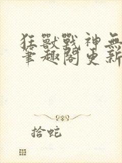 狂兽战神无弹窗笔趣阁更新