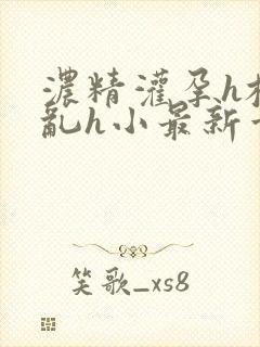 浓精灌孕h校园乱h小最新章节