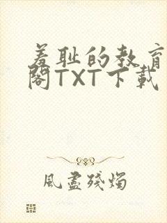 羞耻的教育笔趣阁TXT下载