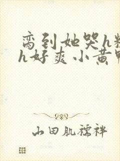 脔到她哭h粗话h好爽小黄鸭
