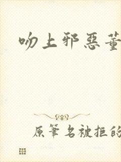 吻上邪恶董事长