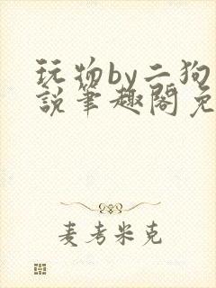 玩物by二狗小说笔趣阁免费阅读
