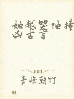 她越哭他撞得越凶古言