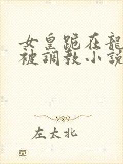 女皇跪在龙椅前被调教小说