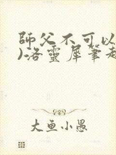 师父不可以(限)洛灵犀笔趣阁无弹窗