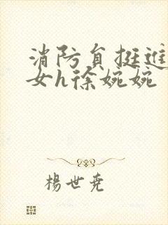 消防员挺进乖乖女h徐婉婉