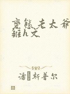 变态老太爷调教雏h文