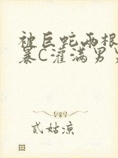 被巨蛇两根强制暴C灌满男男漫画