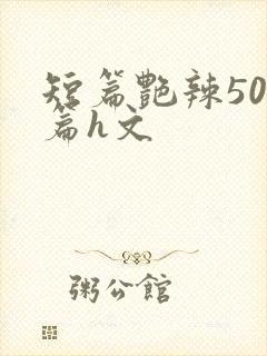 短篇艳辣500篇h文
