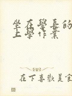 坐在学长的棒棒上学作业