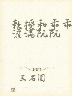 教授和乖乖女H灌满阮阮