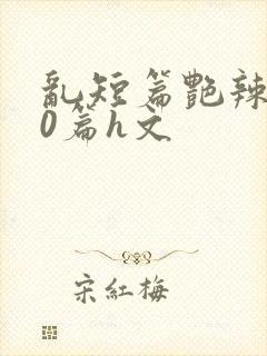 乱短篇艳辣500篇h文封面