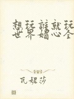 想玩谁就玩谁的世界媚心全文阅读封面