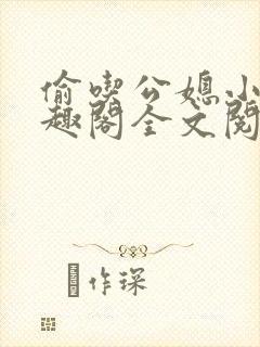 偷吃公媳小说笔趣阁全文阅读