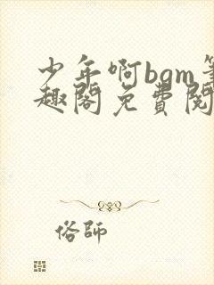 少年啊bgm笔趣阁免费阅读全文下载