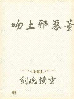 吻上邪恶董事长