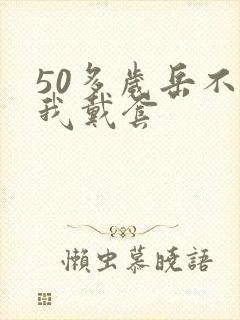 50多岁岳不让我戴套