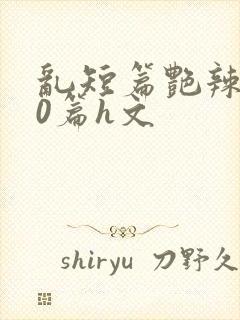 乱短篇艳辣500篇h文