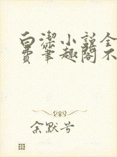 白洁小说全文免费笔趣阁不知所措